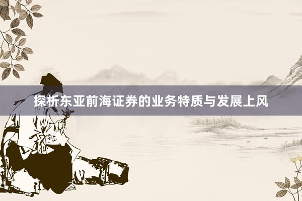 探析东亚前海证券的业务特质与发展上风