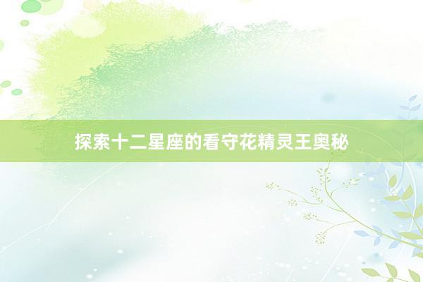 探索十二星座的看守花精灵王奥秘